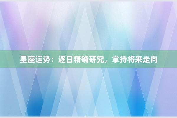 星座运势：逐日精确研究，掌持将来走向