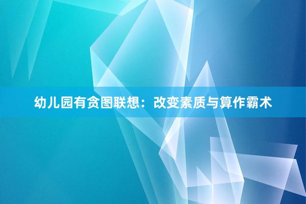 幼儿园有贪图联想：改变素质与算作霸术