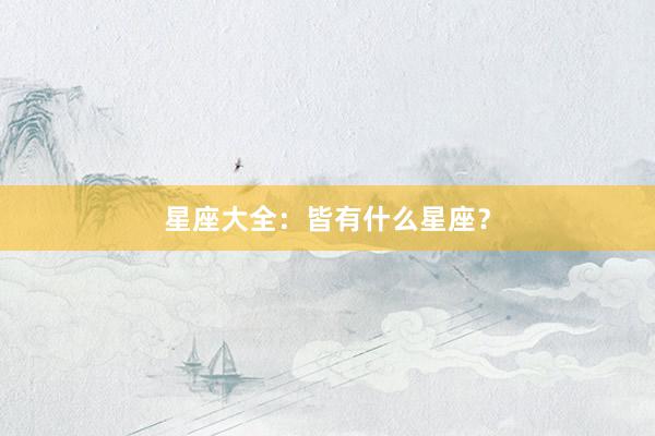 星座大全：皆有什么星座？