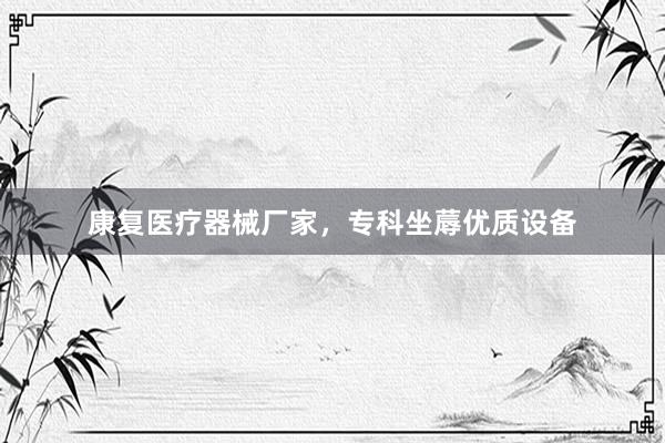 康复医疗器械厂家，专科坐蓐优质设备