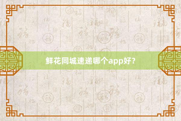 鲜花同城速递哪个app好？