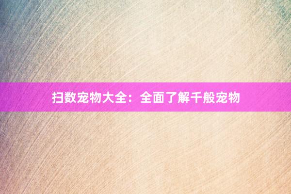 扫数宠物大全：全面了解千般宠物