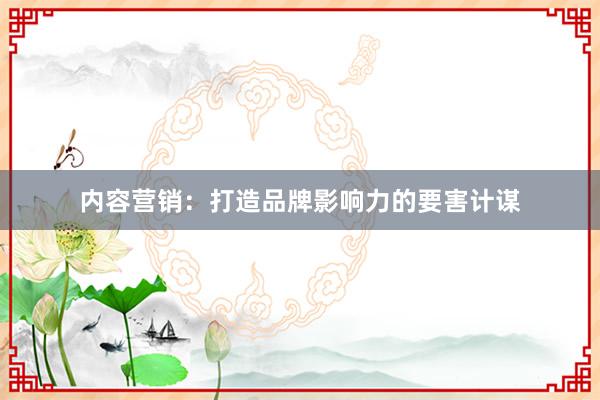 内容营销：打造品牌影响力的要害计谋
