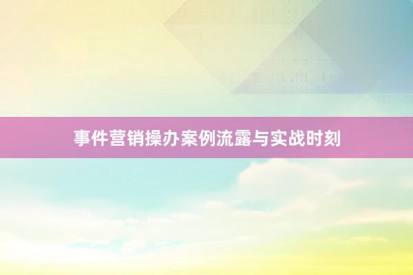 事件营销操办案例流露与实战时刻